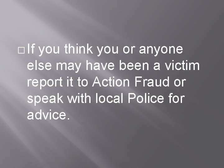 � If you think you or anyone else may have been a victim report