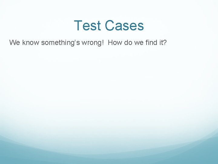 Test Cases We know something’s wrong! How do we find it? 