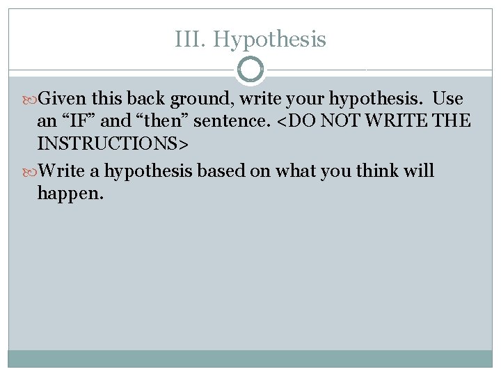 III. Hypothesis Given this back ground, write your hypothesis. Use an “IF” and “then”