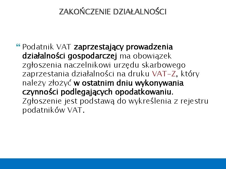 ZAKOŃCZENIE DZIAŁALNOŚCI Podatnik VAT zaprzestający prowadzenia działalności gospodarczej ma obowiązek zgłoszenia naczelnikowi urzędu skarbowego