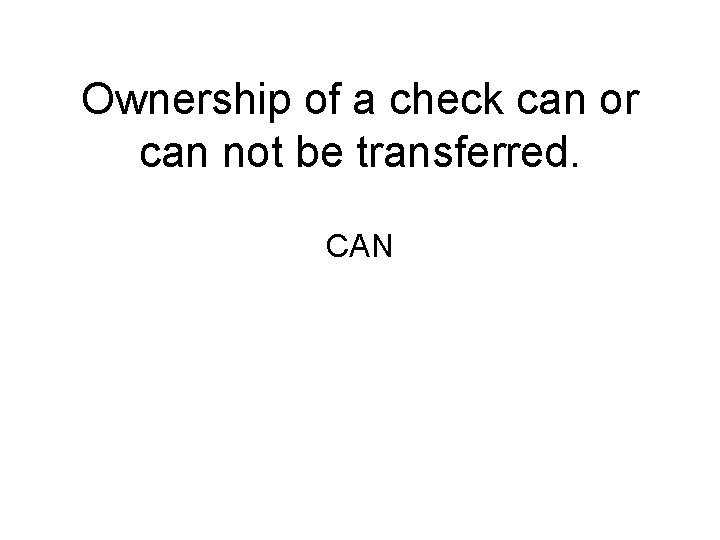 Ownership of a check can or can not be transferred. CAN 