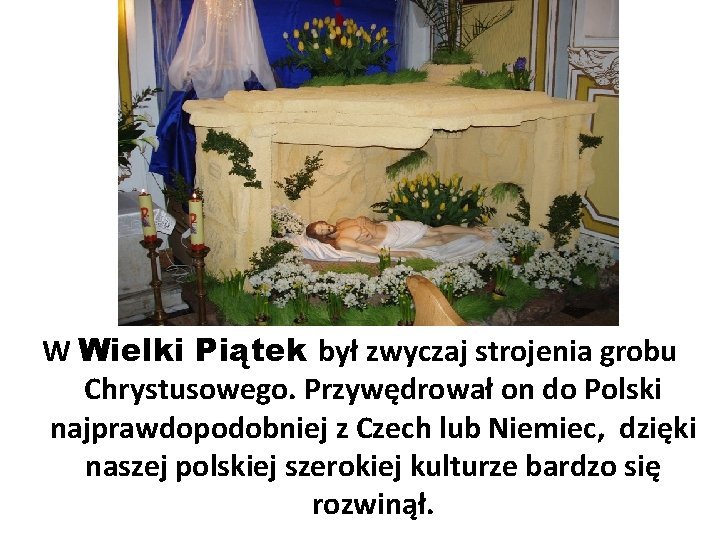 W Wielki Piątek był zwyczaj strojenia grobu Chrystusowego. Przywędrował on do Polski najprawdopodobniej z