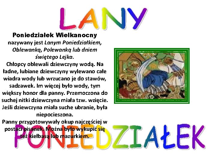 Poniedziałek Wielkanocny nazywany jest Lanym Poniedziałkiem, Oblewanką, Polewanką lub dniem świętego Lejka. Chłopcy oblewali Poniedziałek Wielkanocny nazywany jest Lanym Poniedziałkiem, Oblewanką, Polewanką lub dniem świętego Lejka. Chłopcy oblewali