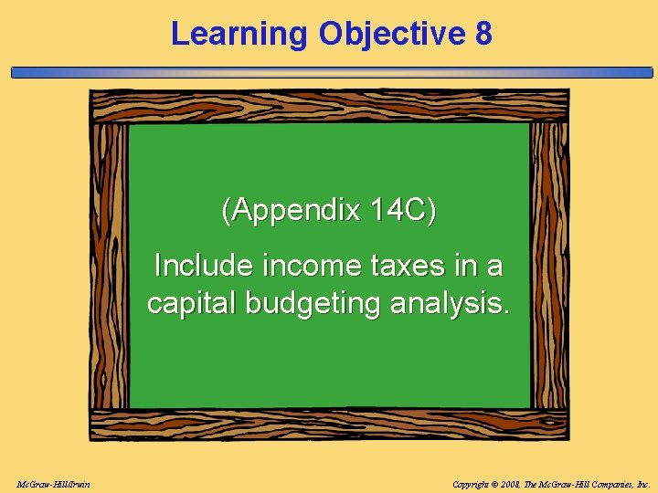 Learning Objective 8 (Appendix 14 C) Include income taxes in a capital budgeting analysis. Learning Objective 8 (Appendix 14 C) Include income taxes in a capital budgeting analysis.