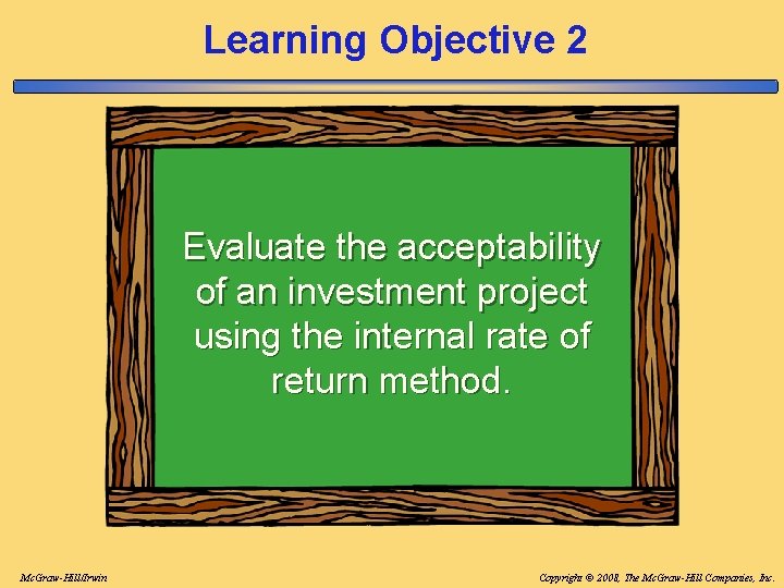 Learning Objective 2 Evaluate the acceptability of an investment project using the internal rate Learning Objective 2 Evaluate the acceptability of an investment project using the internal rate