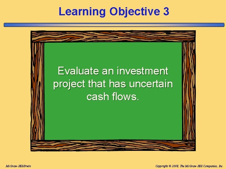 Learning Objective 3 Evaluate an investment project that has uncertain cash flows. Mc. Graw-Hill/Irwin Learning Objective 3 Evaluate an investment project that has uncertain cash flows. Mc. Graw-Hill/Irwin