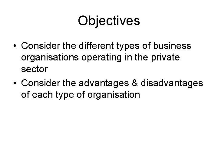 Objectives • Consider the different types of business organisations operating in the private sector