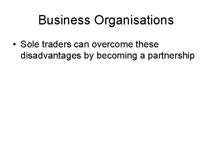 Business Organisations • Sole traders can overcome these disadvantages by becoming a partnership 