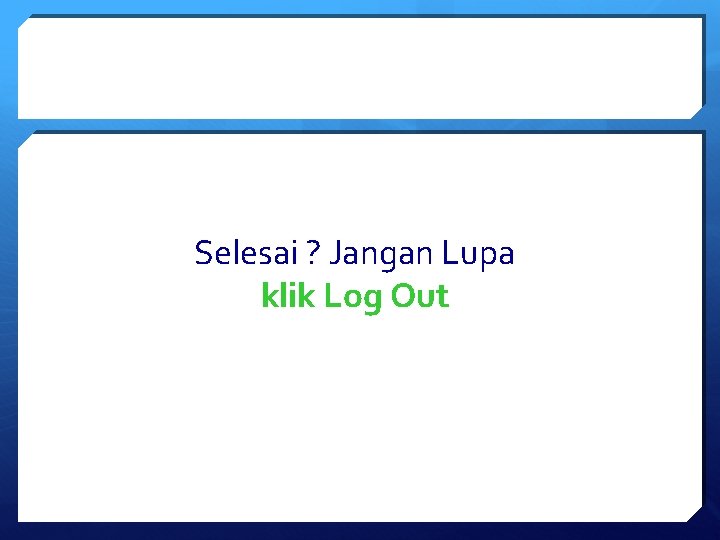 Selesai ? Jangan Lupa klik Log Out 