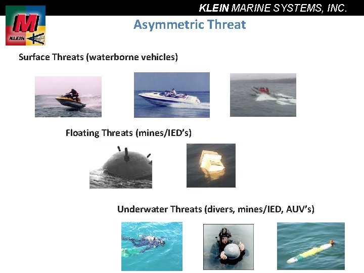 KLEIN MARINE SYSTEMS, INC. Asymmetric Threat Surface Threats (waterborne vehicles) Floating Threats (mines/IED’s) Underwater