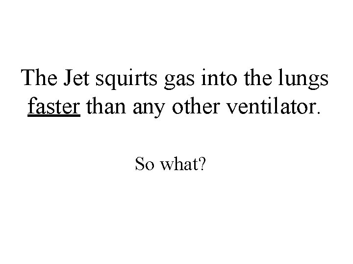 The Jet squirts gas into the lungs faster than any other ventilator. So what? The Jet squirts gas into the lungs faster than any other ventilator. So what?