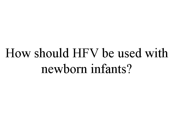 How should HFV be used with newborn infants? How should HFV be used with newborn infants?