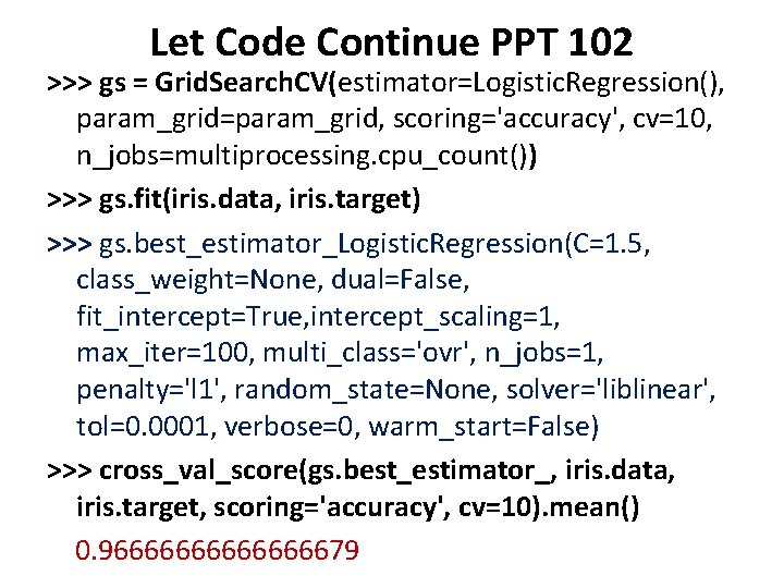 Let Code Continue PPT 102 >>> gs = Grid. Search. CV(estimator=Logistic. Regression(), param_grid=param_grid, scoring='accuracy',