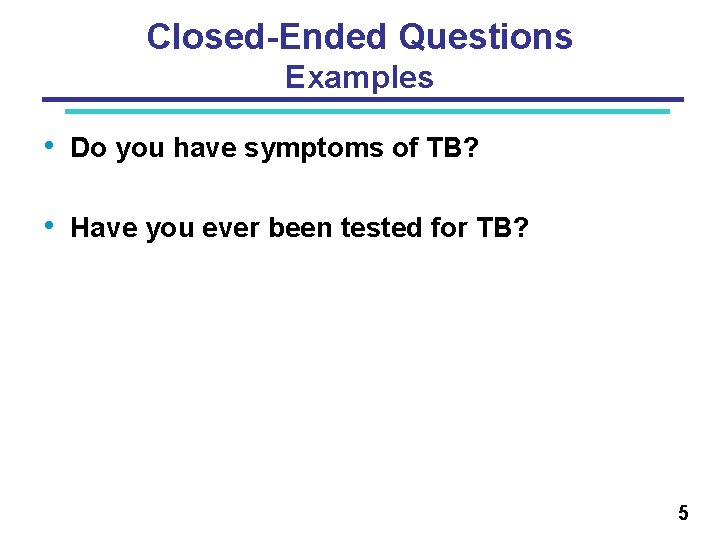 Closed-Ended Questions Examples • Do you have symptoms of TB? • Have you ever