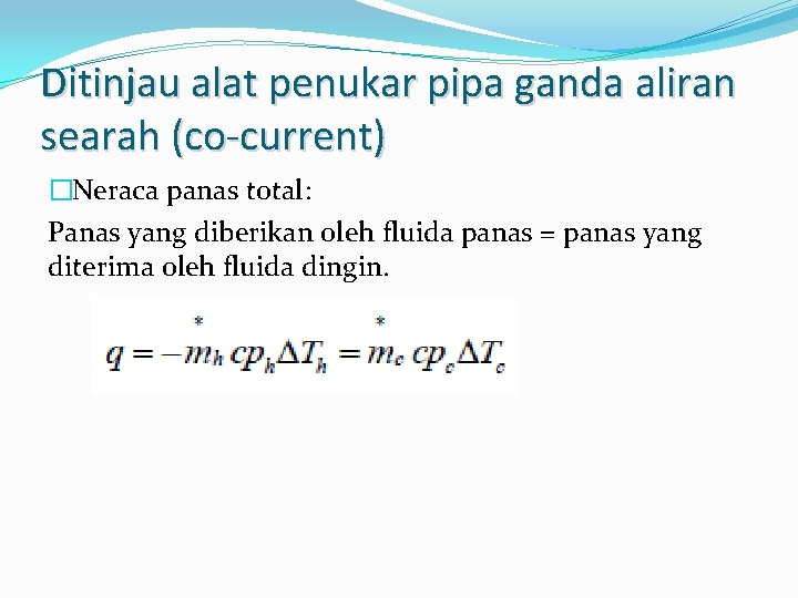 Ditinjau alat penukar pipa ganda aliran searah (co-current) �Neraca panas total: Panas yang diberikan