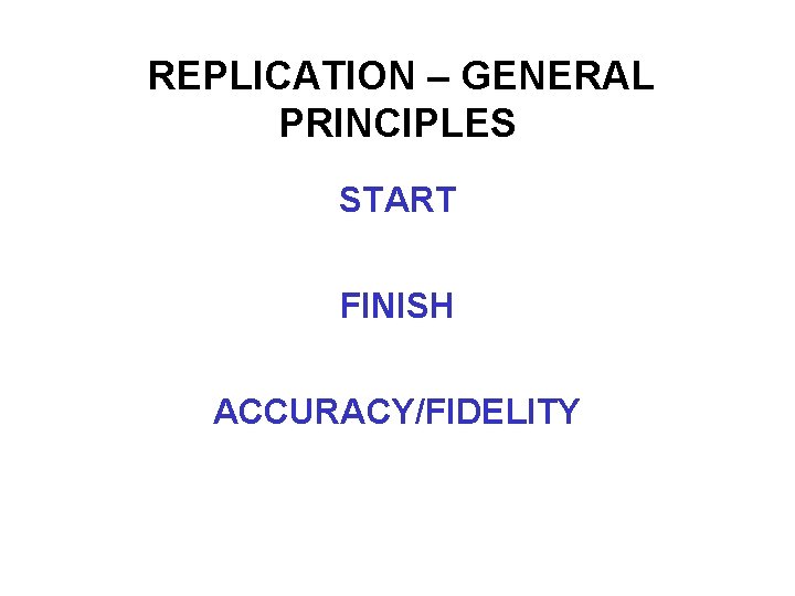 REPLICATION – GENERAL PRINCIPLES START FINISH ACCURACY/FIDELITY 