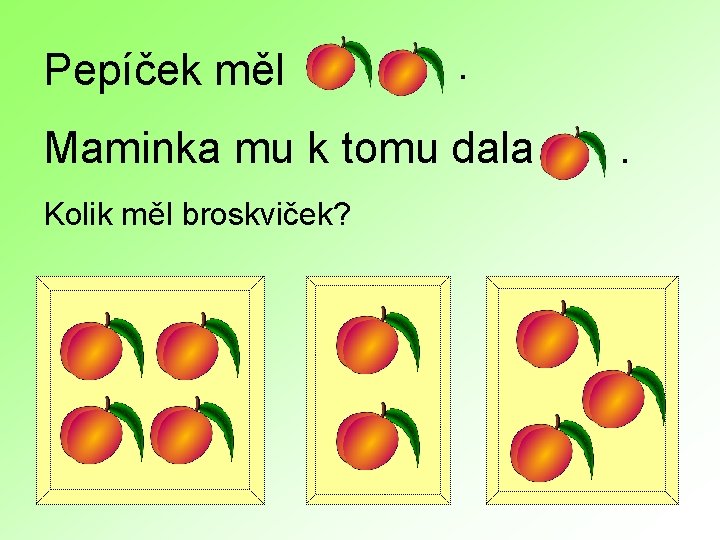 Pepíček měl . Maminka mu k tomu dala Kolik měl broskviček? . 