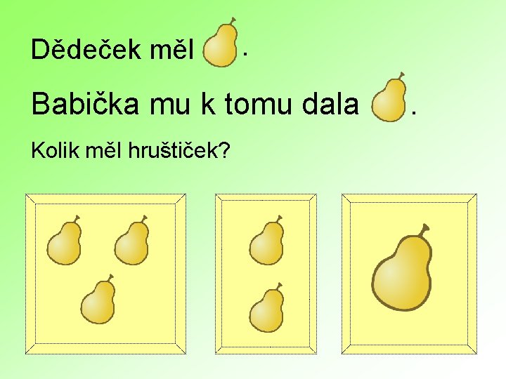 Dědeček měl . Babička mu k tomu dala Kolik měl hruštiček? . 