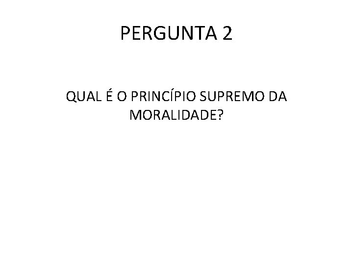 PERGUNTA 2 QUAL É O PRINCÍPIO SUPREMO DA MORALIDADE? 