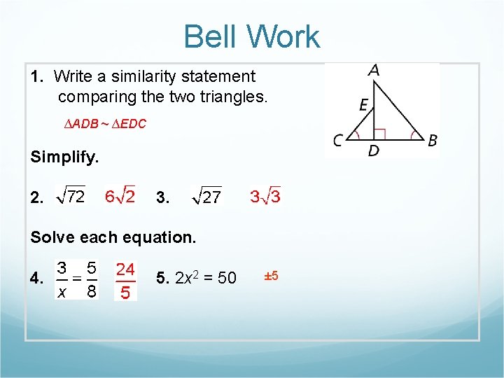 Bell Work 1. Write a similarity statement comparing the two triangles. ∆ADB ~ ∆EDC Bell Work 1. Write a similarity statement comparing the two triangles. ∆ADB ~ ∆EDC