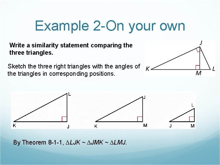 Example 2 -On your own Write a similarity statement comparing the three triangles. Sketch Example 2 -On your own Write a similarity statement comparing the three triangles. Sketch