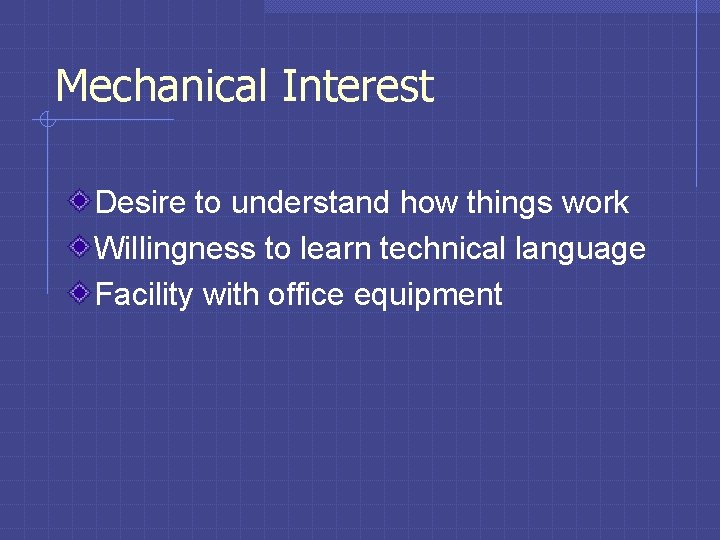 Mechanical Interest Desire to understand how things work Willingness to learn technical language Facility