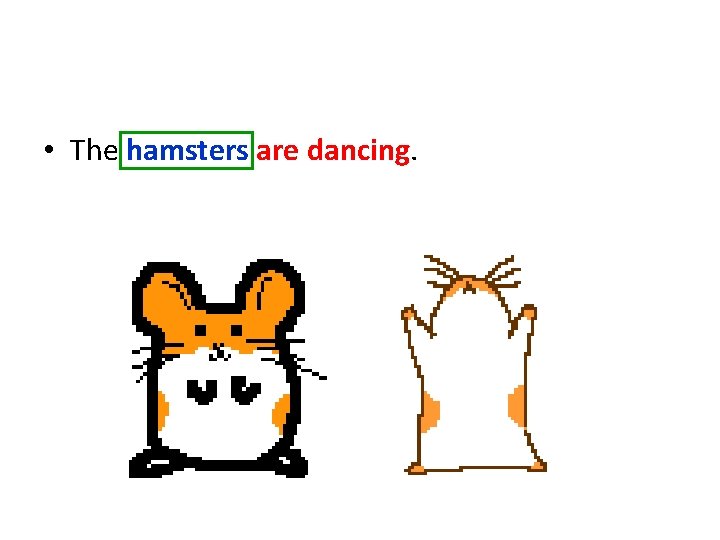  • The hamsters are dancing. 