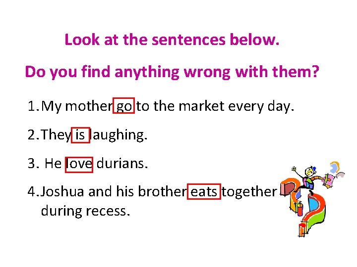 Look at the sentences below. Do you find anything wrong with them? 1. My