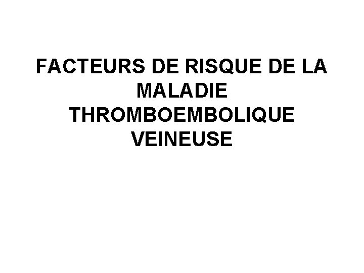 FACTEURS DE RISQUE DE LA MALADIE THROMBOEMBOLIQUE VEINEUSE 