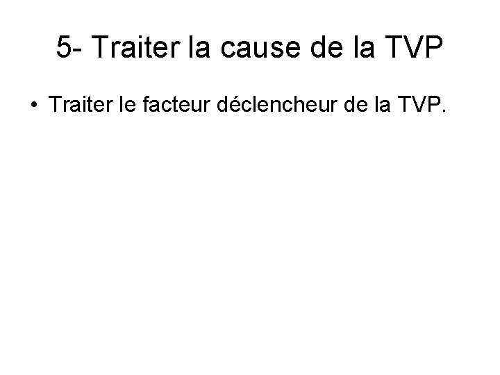 5 - Traiter la cause de la TVP • Traiter le facteur déclencheur de