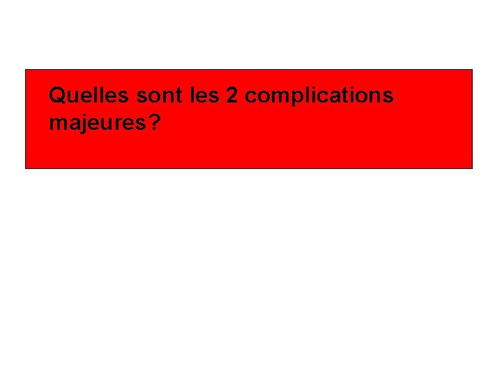 Quelles sont les 2 complications majeures? 