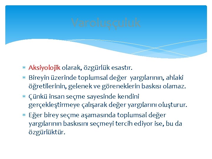 Varoluşçuluk Aksiyolojik olarak, özgürlük esastır. Bireyin üzerinde toplumsal değer yargılarının, ahlaki öğretilerinin, gelenek ve