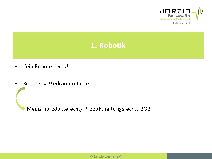 1. Robotik • Kein Roboterrecht! • Roboter = Medizinprodukterecht/ Produkthaftungsrecht/ BGB. Dr. Alexandra Jorzig