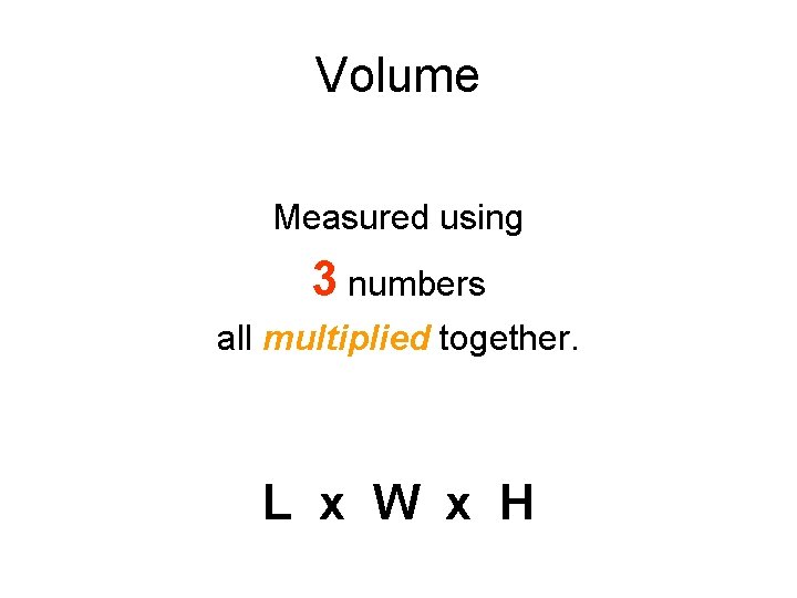 Volume Measured using 3 numbers all multiplied together. L x W x H 