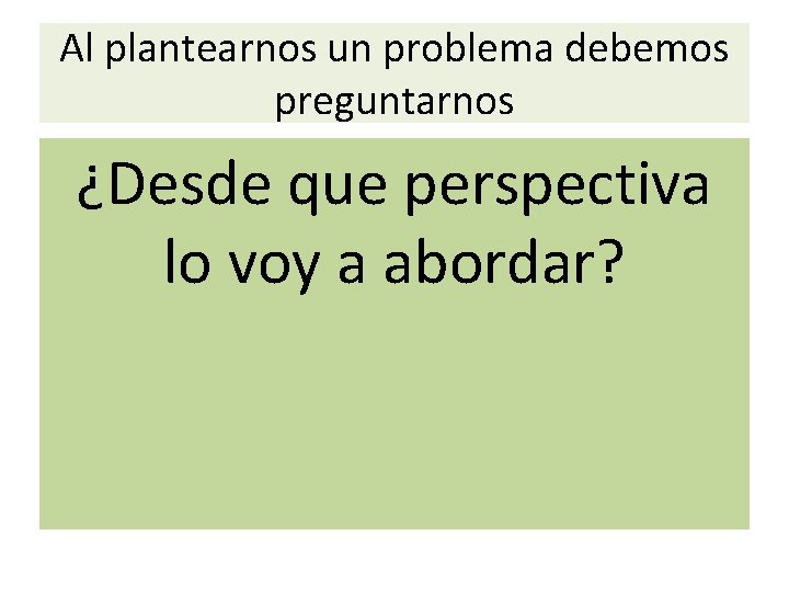 Al plantearnos un problema debemos preguntarnos ¿Desde que perspectiva lo voy a abordar? 