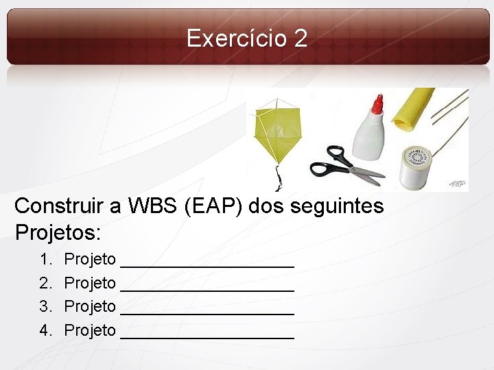 Exercício 2 Construir a WBS (EAP) dos seguintes Projetos: 1. 2. 3. 4. Projeto