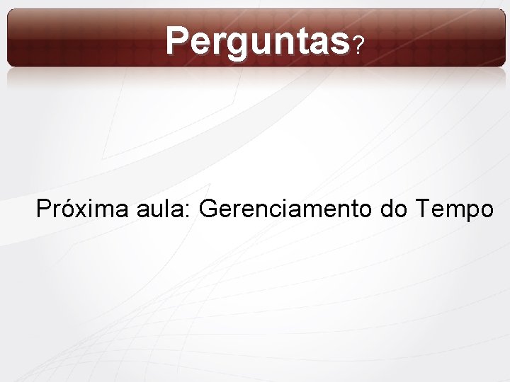 Perguntas? Próxima aula: Gerenciamento do Tempo 