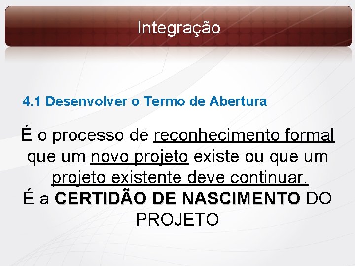 Integração 4. 1 Desenvolver o Termo de Abertura É o processo de reconhecimento formal