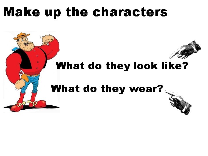 Make up the characters What do they look like? What do they wear? 