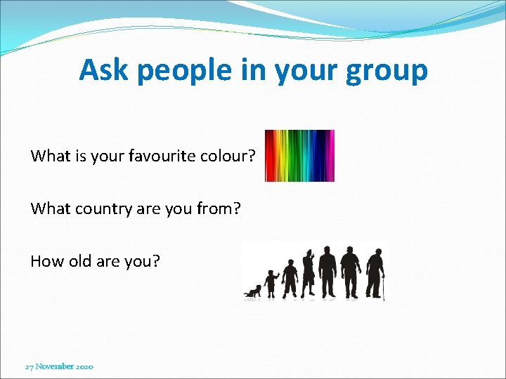 Ask people in your group What is your favourite colour? What country are you