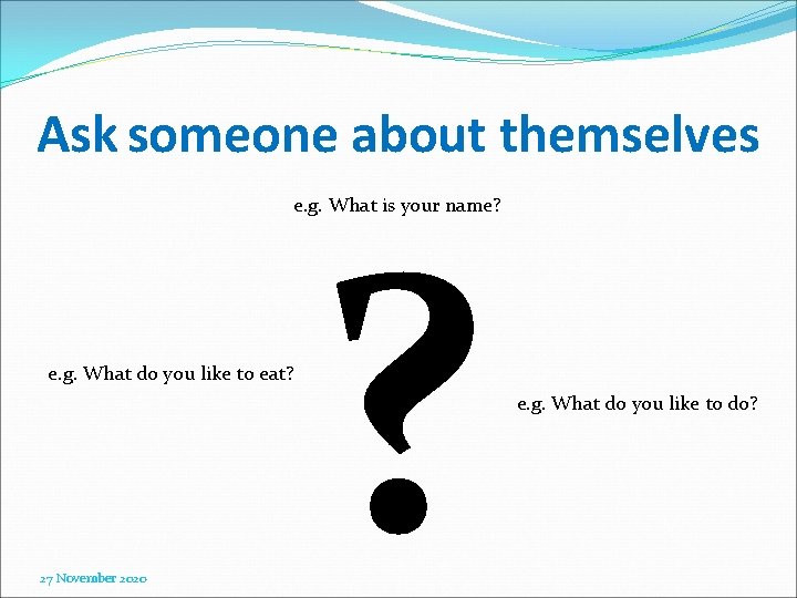 Ask someone about themselves ? e. g. What is your name? e. g. What