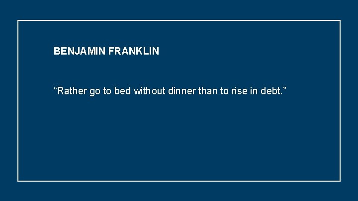 BENJAMIN FRANKLIN “Rather go to bed without dinner than to rise in debt. ”