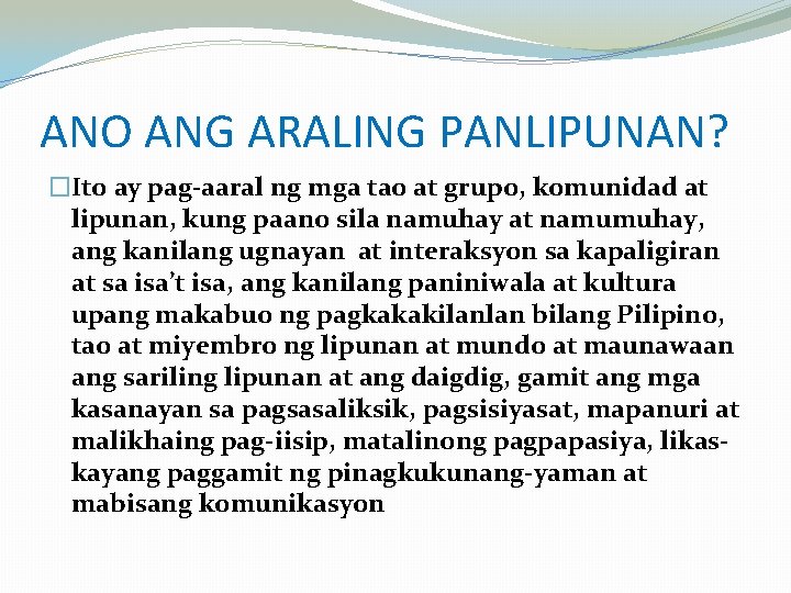 ANO ANG ARALING PANLIPUNAN? �Ito ay pag-aaral ng mga tao at grupo, komunidad at