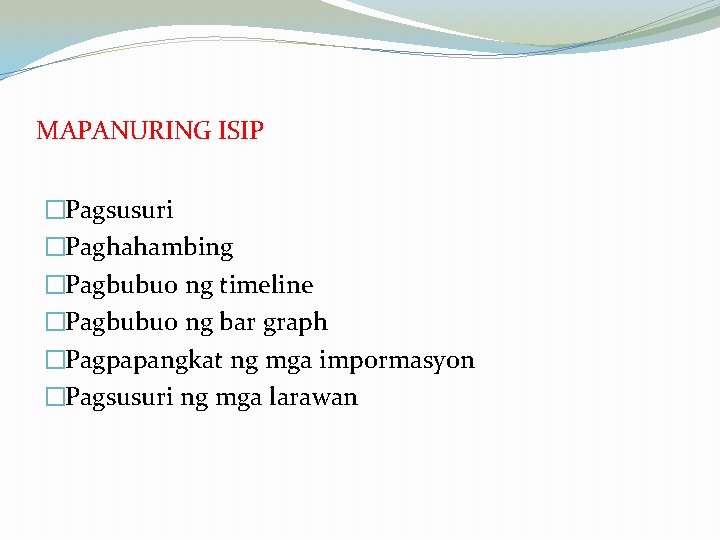 MAPANURING ISIP �Pagsusuri �Paghahambing �Pagbubuo ng timeline �Pagbubuo ng bar graph �Pagpapangkat ng mga