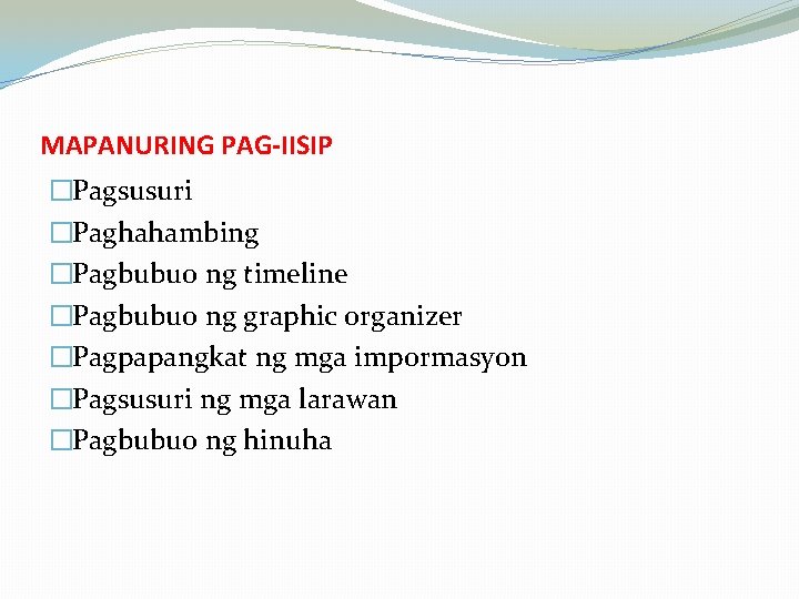 MAPANURING PAG-IISIP �Pagsusuri �Paghahambing �Pagbubuo ng timeline �Pagbubuo ng graphic organizer �Pagpapangkat ng mga