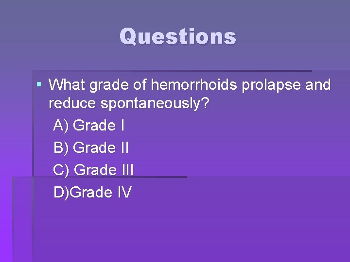 Questions § What grade of hemorrhoids prolapse and reduce spontaneously? A) Grade I B)