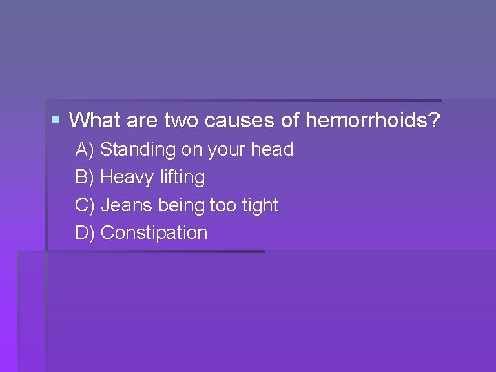 § What are two causes of hemorrhoids? A) Standing on your head B) Heavy