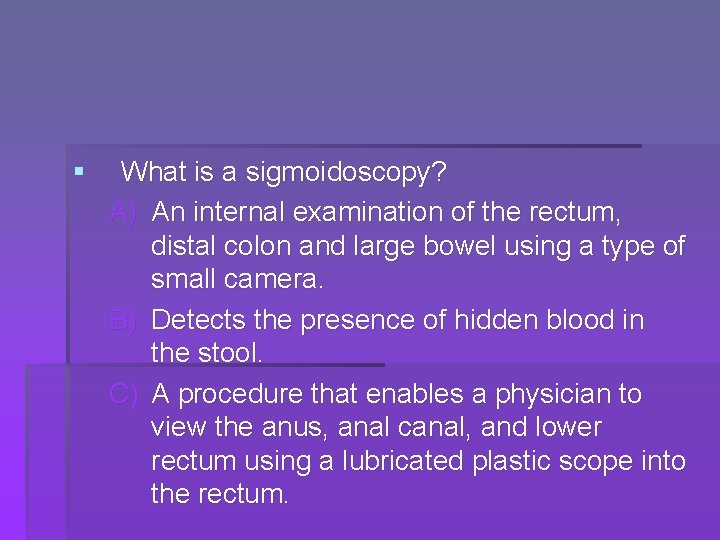 § What is a sigmoidoscopy? A) An internal examination of the rectum, distal colon