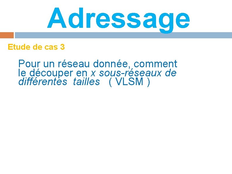 Adressage Etude de cas 3 Pour un réseau donnée, comment le découper en x