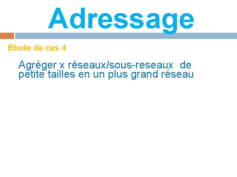 Adressage Etude de cas 4 Agréger x réseaux/sous-reseaux de petite tailles en un plus